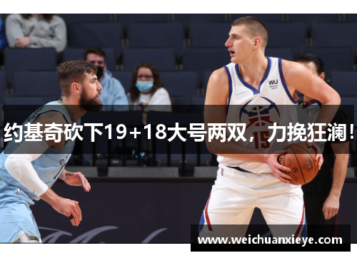 约基奇砍下19+18大号两双，力挽狂澜！