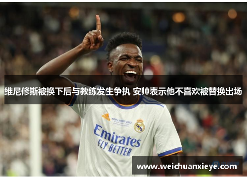 维尼修斯被换下后与教练发生争执 安帅表示他不喜欢被替换出场