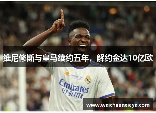 维尼修斯与皇马续约五年，解约金达10亿欧
