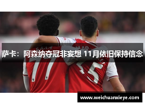 萨卡：阿森纳夺冠非妄想 11月依旧保持信念